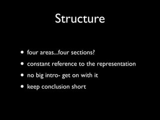 Structure

• four areas...four sections?
• constant reference to the representation
• no big intro- get on with it
• keep conclusion short
 