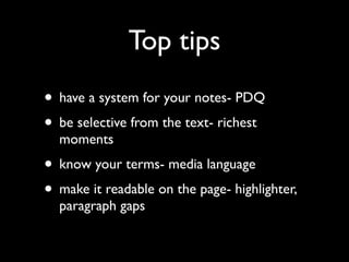 Top tips
• have a system for your notes- PDQ
• be selective from the text- richest
  moments
• know your terms- media language
• make it readable on the page- highlighter,
  paragraph gaps
 