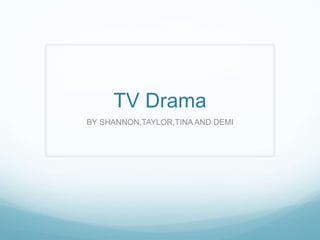 TV Drama
BY SHANNON,TAYLOR,TINA AND DEMI
 