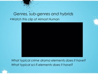 Genres, sub-genres and hybrids
•Watch this clip of Almost Human

What typical crime drama elements does it have?
What typical sci-fi elements does it have?

 
