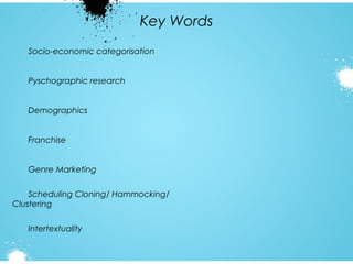 Key Words
Socio-economic categorisation
Pyschographic research
Demographics
Franchise
Genre Marketing
Scheduling Cloning/ Hammocking/
Clustering
Intertextuality

 