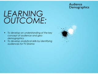 LEARNING
OUTCOME:
•
•

To develop an understanding of the key
concept of audience and geodemographics
To develop analytical skills by identifying
audiences for TV Drama

Audience
Demographics

 