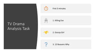 TV Drama
Analysis Task
First 3 minutes
1. Killing Eve
2. Gossip Girl
3. 13 Reasons Why
 