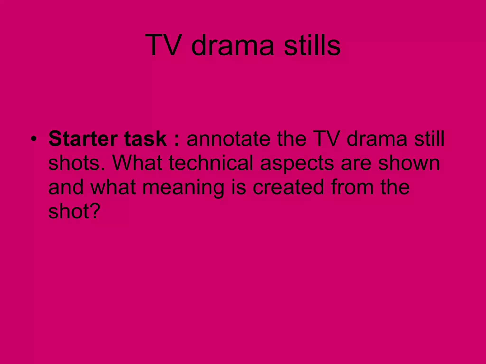 TV drama stills Starter task :  annotate the TV drama still shots. What technical aspects are shown and what meaning is created from the shot? 
