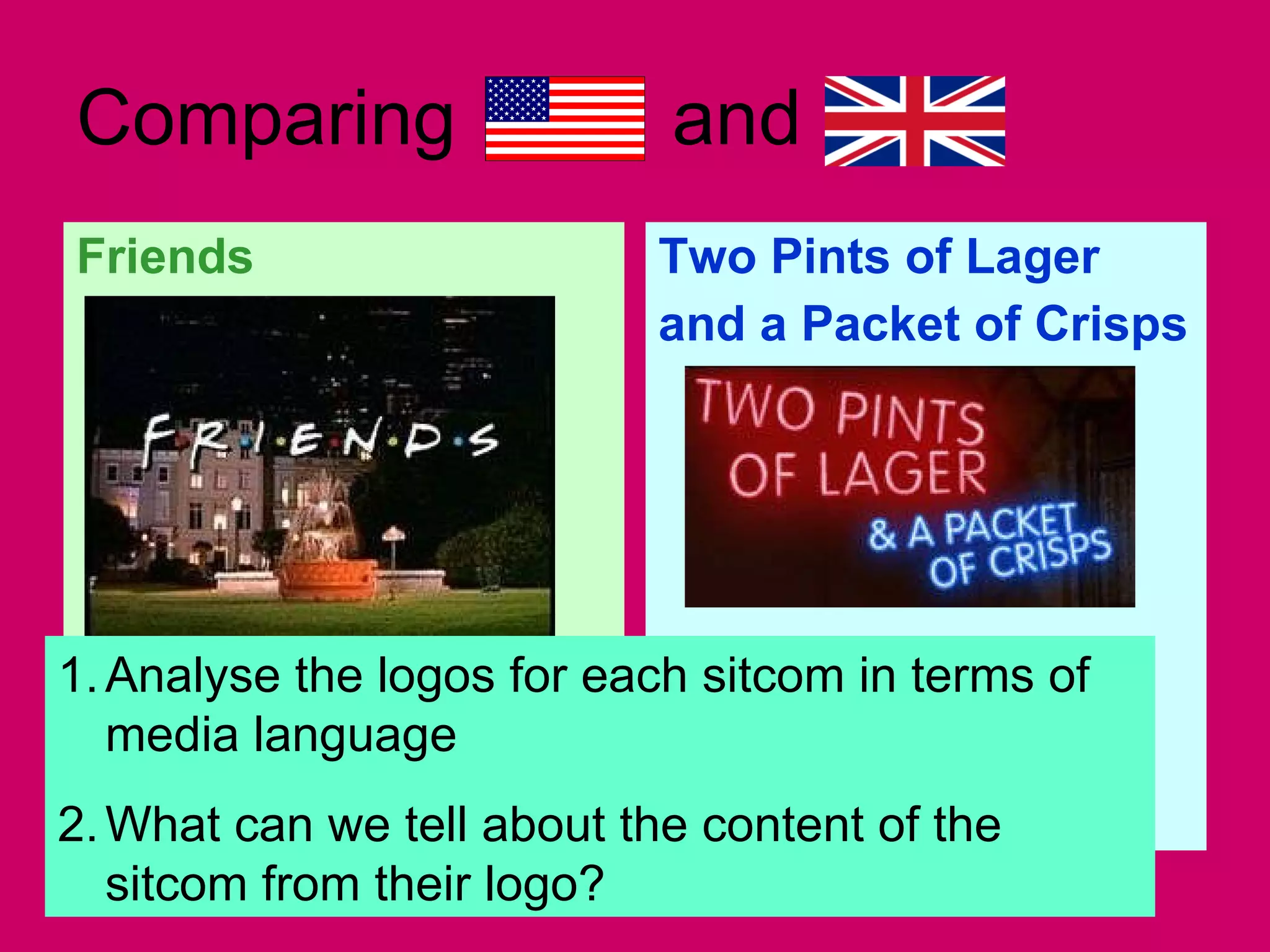 Comparing  and  Friends Two Pints of Lager  and a Packet of Crisps Analyse the logos for each sitcom in terms of media language What can we tell about the content of the sitcom from their logo? 