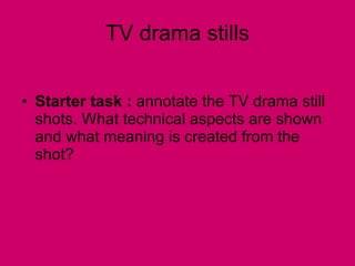 TV drama stills Starter task :  annotate the TV drama still shots. What technical aspects are shown and what meaning is created from the shot? 