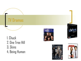 TV Dramas 1. Chuck 2. One Tree Hill 3. Skins 4. Being Human 