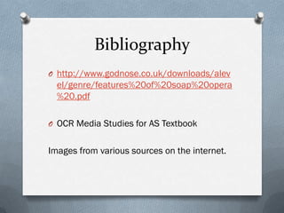 Bibliography
O http://www.godnose.co.uk/downloads/alev
  el/genre/features%20of%20soap%20opera
  %20.pdf

O OCR Media Studies for AS Textbook


Images from various sources on the internet.
 