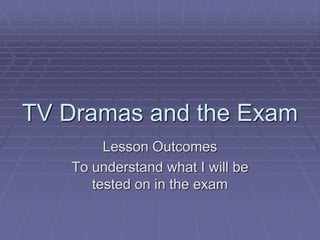 TV Dramas and the Exam
Lesson Outcomes
To understand what I will be
tested on in the exam
 