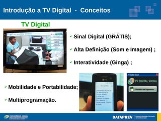 Introdução a TV Digital - Conceitos

        TV Digital
                           ✔   Sinal Digital (GRÁTIS);

                           ✔   Alta Definição (Som e Imagem) ;

                           ✔   Interatividade (Ginga) ;



✔   Mobilidade e Portabilidade;

✔   Multiprogramação.
 