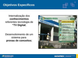 Objetivos Específicos


    Internalização dos
     conhecimentos
 referentes tecnologia de
       “TV Digital;


 Desenvolvimento de um
      sistema para
  provas de conceitos;
 