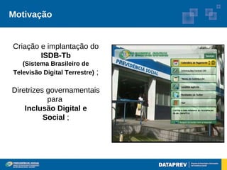 Motivação


Criação e implantação do
        ISDB-Tb
   (Sistema Brasileiro de
Televisão Digital Terrestre) ;

Diretrizes governamentais
           para
    Inclusão Digital e
          Social ;
 