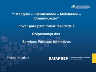 “TV Digital – Interatividade – Mobilidade –
                 Comunicação”

     Inovar para para tornar realidade à

               Onipresença dos

        Serviços Públicos Interativos



Marco Munhoz
 
