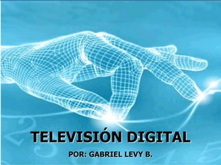 TELEVISIÓN DIGITAL POR: GABRIEL LEVY B. 