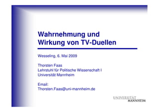 Wahrnehmung und
Wirkung von TV-Duellen
Wesseling, 6. Mai 2009

Thorsten Faas
Lehrstuhl für Politische Wissenschaft I
Universität Mannheim

Email:
Thorsten.Faas@uni-mannheim.de
 