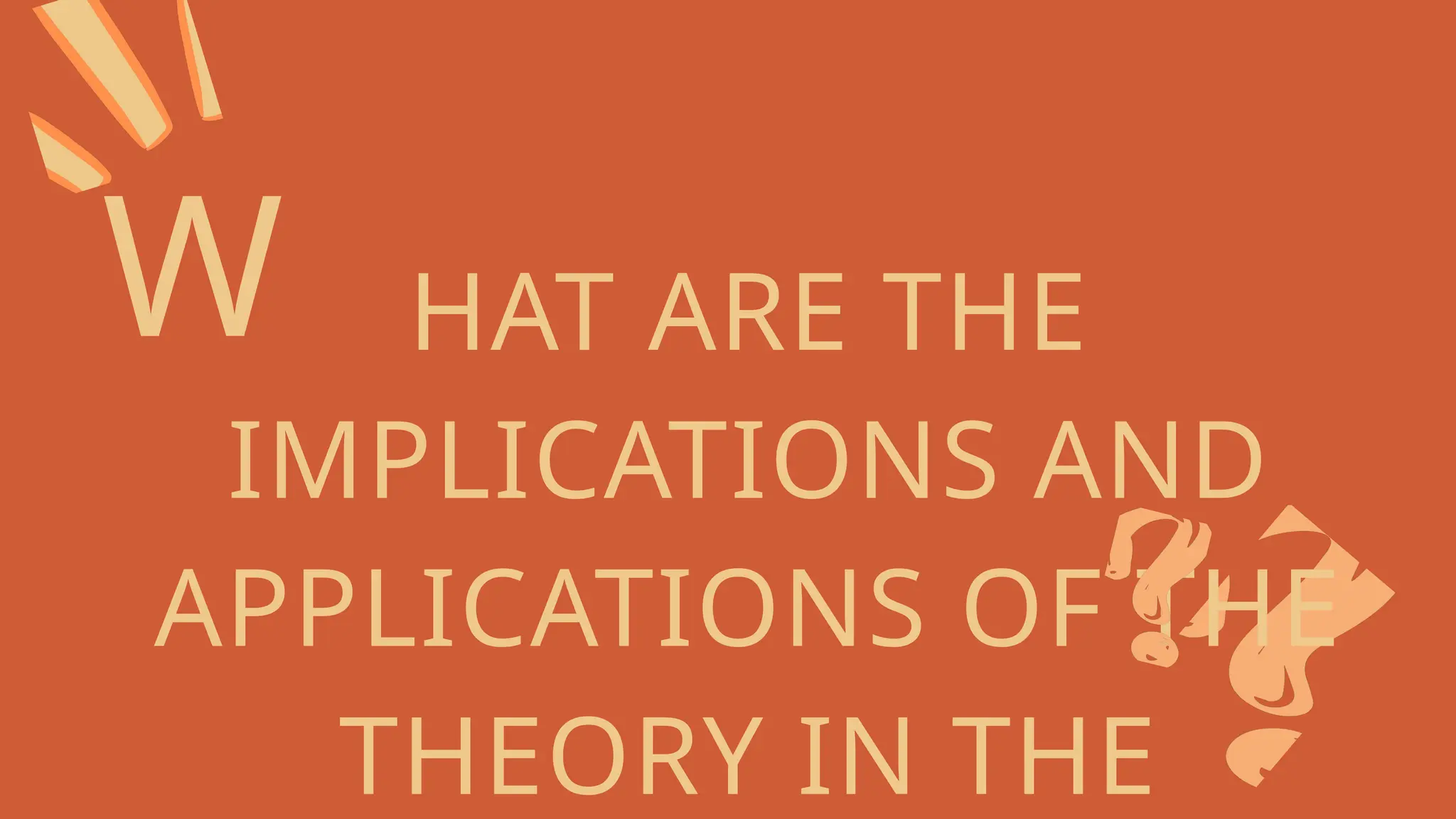 W HAT ARE THE
IMPLICATIONS AND
APPLICATIONS OF THE
THEORY IN THE
 