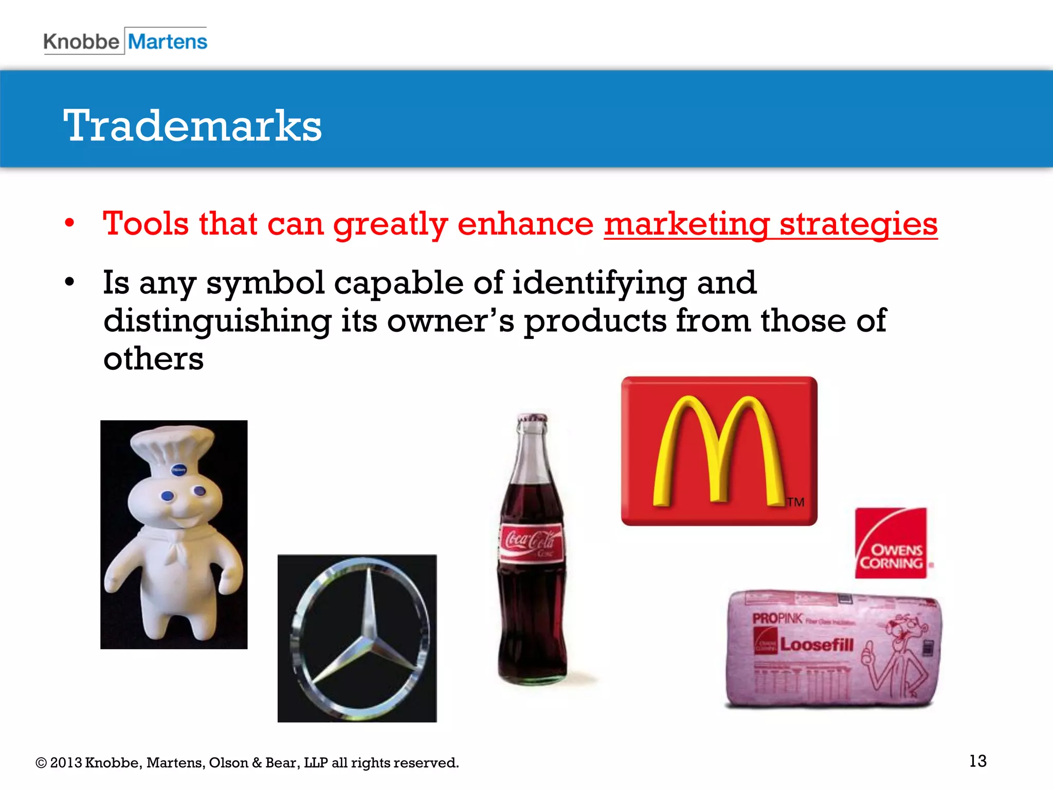 13© 2013 Knobbe, Martens, Olson & Bear, LLP all rights reserved.
Trademarks
• Tools that can greatly enhance marketing strategies
• Is any symbol capable of identifying and
distinguishing its owner’s products from those of
others
 