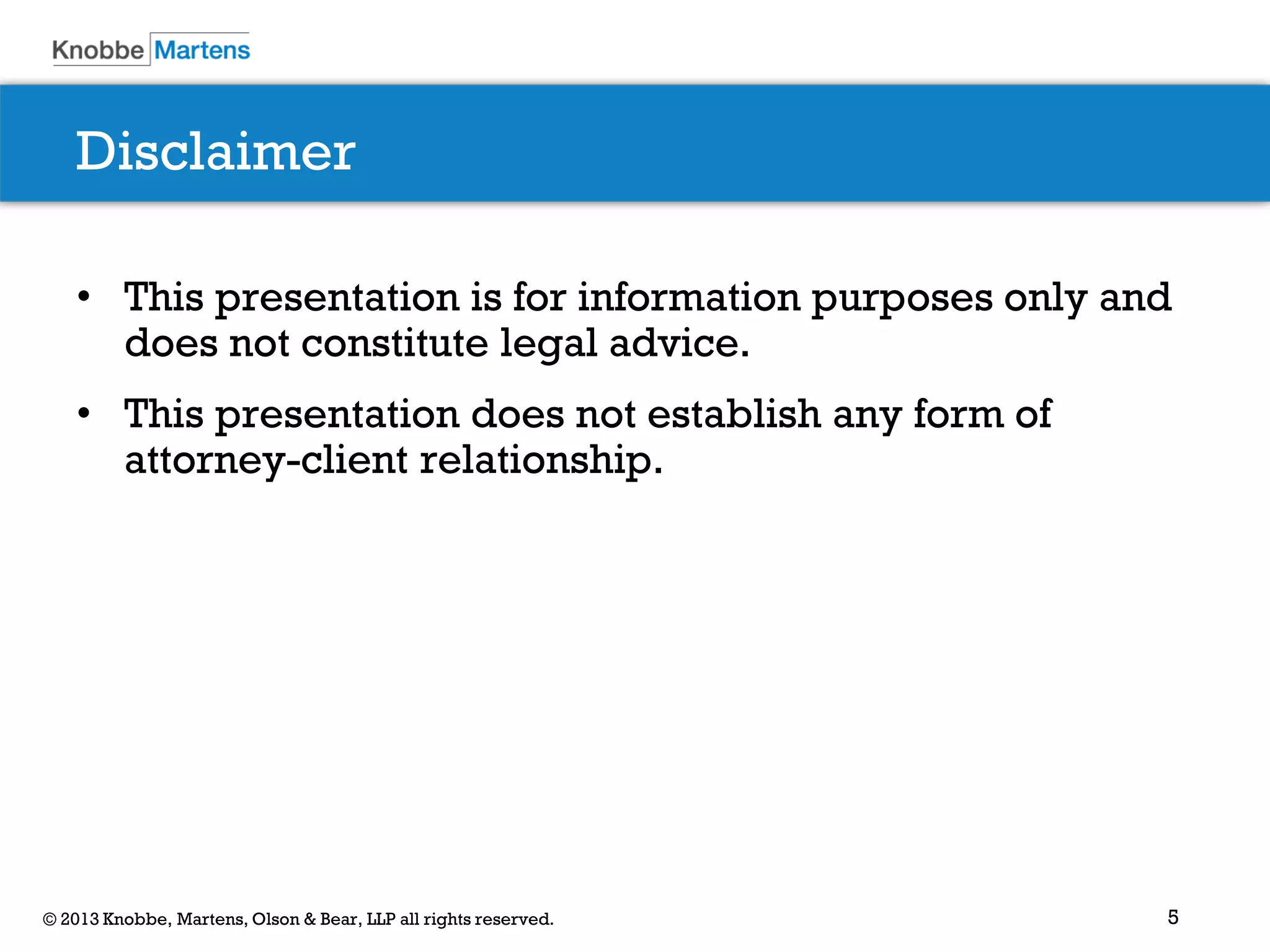 5© 2013 Knobbe, Martens, Olson & Bear, LLP all rights reserved.
Disclaimer
• This presentation is for information purposes only and
does not constitute legal advice.
• This presentation does not establish any form of
attorney-client relationship.
 