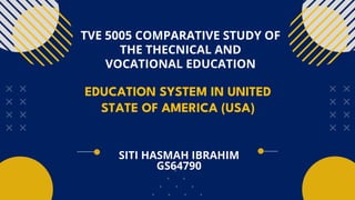EDUCATION SYSTEM IN UNITED
STATE OF AMERICA (USA)
TVE 5005 COMPARATIVE STUDY OF
THE THECNICAL AND
VOCATIONAL EDUCATION
SITI HASMAH IBRAHIM
GS64790
 