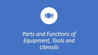 Parts and Functions of
Equipment, Tools and
Utensils
 
