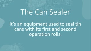 The Can Sealer
It’s an equipment used to seal tin
cans with its first and second
operation rolls.
 