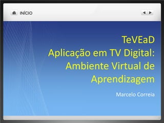 INÍCIO
TeVEaD
Aplicação em TV Digital:
Ambiente Virtual de
Aprendizagem
Marcelo Correia
 