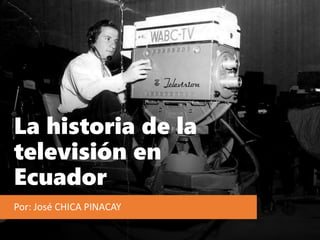La historia de la
televisión en
Ecuador
Por: José CHICA PINACAY
 