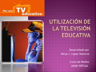 Desarrollado por
Mirya J. López Valencia


       Curso de Medios
        UNAB VIRTUAL
 
