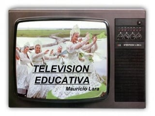 TELEVISION
EDUCATIVA
     Mauricio Lara
 