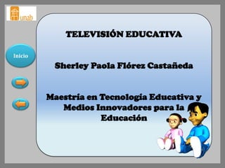 TELEVISIÓN EDUCATIVA

Inicio
          Sherley Paola Flórez Castañeda


         Maestría en Tecnología Educativa y
            Medios Innovadores para la
                     Educación
 
