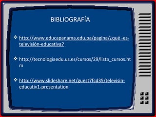 BIBLIOGRAFÍA
 http://www.educapanama.edu.pa/pagina/¿qué -es-
televisión-educativa?
 http://tecnologiaedu.us.es/cursos/29/lista_cursos.ht
m
 http://www.slideshare.net/guest7fcd35/televisin-
educativ1-presentation
 