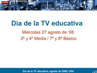 Día de la TV educativa Miércoles 27 agosto de ‘08. 3º y 4º Media / 7º y 8º Básico Día de la TV educativa, agosto de 2008, CRA 