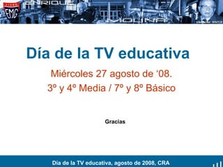 Día de la TV educativa Miércoles 27 agosto de ‘08. 3º y 4º Media / 7º y 8º Básico Día de la TV educativa, agosto de 2008, CRA Gracias 