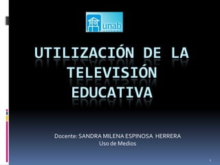 UTILIZACIÓN DE LA
    TELEVISIÓN
     EDUCATIVA

  Docente: SANDRA MILENA ESPINOSA HERRERA
                Uso de Medios

                                            1
 