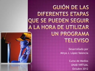 Desarrollado por
Mirya J. López Valencia

       Curso de Medios
        UNAB VIRTUAL
         Octubre 2012
 