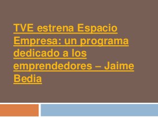 TVE estrena Espacio
Empresa: un programa
dedicado a los
emprendedores – Jaime
Bedia
 