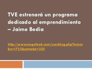 TVE estrenará un programa
dedicado al emprendimiento
– Jaime Bedia

http://www.negofeed.com/userblog.php?miem
bro=732&entrada=325
 