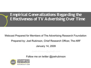 Webcast Prepared for Members of The Advertising Research Foundation  Prepared by: Joel Rubinson, Chief Research Officer, The ARF January 14, 2009 [email_address] Follow me on twitter @joelrubinson Empirical Generalizations Regarding the Effectiveness of TV Advertising Over Time 