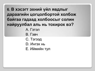 6.В хэсэгт эхний үйл явдлыг дараагийн цогцолбортой холбож байгаа гадаад холбоосыг солин найруулбал аль нь тохирох вэ? A. Гэтэл B. ГэвчC. ТэгээдD. Ингэх ньE. Иймийн тул
