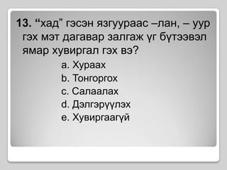 13. “хад” гэсэн язгуураас –лан, – уур гэх мэт дагавар залгаж үг бүтээвэл ямар хувиргал гэх вэ? a. Хураахb. Тонгоргохc. Салаалахd. Дэлгэрүүлэхe. Хувиргаагүй