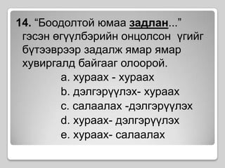 14. “Боодолтой юмаа задлан...” гэсэн өгүүлбэрийн онцолсон  үгийг бүтээврээр задалж ямар ямар хувиргалд байгааг олоорой. a. хураах - хураахb. дэлгэрүүлэх- хураахc. салаалах -дэлгэрүүлэхd. хураах- дэлгэрүүлэхe. хураах- салаалах