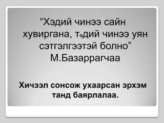 “Хэдий чинээ сайн хувиргана, төдий чинээ уян сэтгэлгээтэй болно” М.Базаррагчаа Хичээл сонсож ухаарсан эрхэм танд баярлалаа.