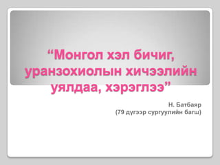 “Монгол хэл бичиг, уранзохиолынхичээлийн уялдаа, хэрэглээ” Н.Батбаяр  (79 дүгээр сургуулийн багш) 