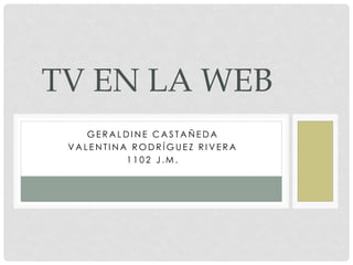 GERALDINE CASTAÑEDA 
VALENTINA RODRÍGUEZ RIVERA 
1102 J.M. 
TV EN LA WEB  