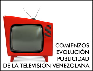 COMIENZOS
EVOLUCIÓN
PUBLICIDAD
DE LA TELEVISIÓN VENEZOLANA
 