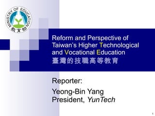Reform and Perspective of Taiwan’s Higher  T echnological and  V ocational  E ducation 臺灣的技職高等教育 Reporter: Yeong-Bin Yang President,  YunTech 