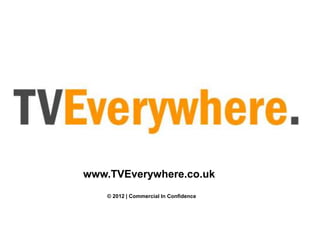 www.TVEverywhere.co.uk
   © 2012 | Commercial In Confidence
 