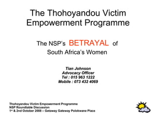 The Thohoyandou Victim Empowerment Programme The NSP’s  BETRAYAL   of  South Africa’s Women  Tian Johnson Advocacy Officer Tel : 015 963 1222 Mobile : 073 432 4069 