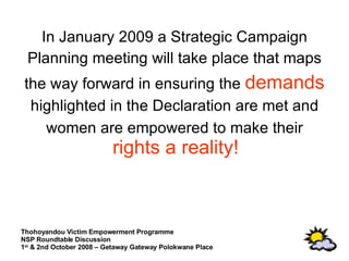 In January 2009 a Strategic Campaign Planning meeting will take place that maps the way forward in ensuring the  demands highlighted in the Declaration are met and women are empowered to make their  rights a reality!  