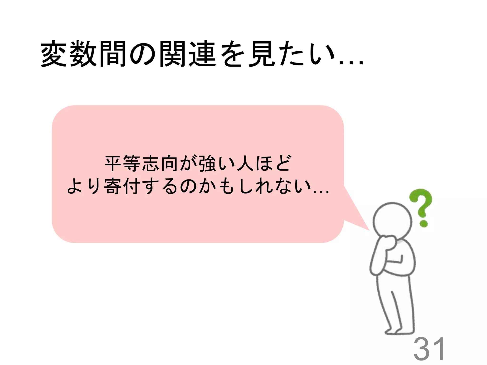 変数間の関連を見たい…
31
平等志向が強い人ほど
より寄付するのかもしれない…
 